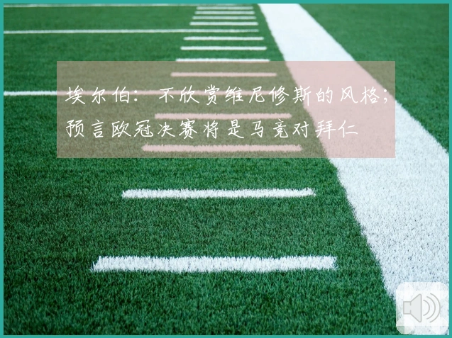 埃尔伯：不欣赏维尼修斯的风格；预言欧冠决赛将是马竞对拜仁
