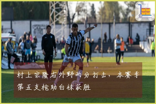 村上宗隆右外野两分打击，本赛季第五支枪助白袜获胜