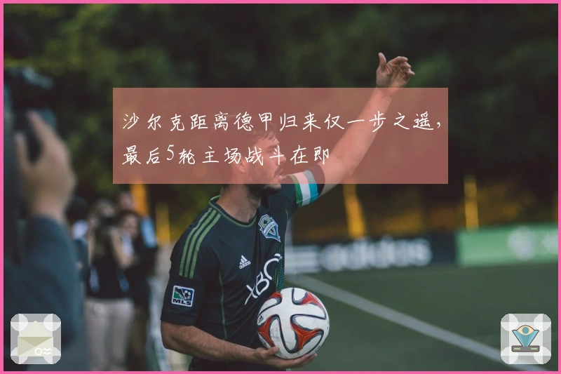 沙尔克距离德甲归来仅一步之遥，最后5轮主场战斗在即