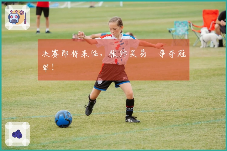 决赛即将来临，张帅吴易昺争夺冠军！