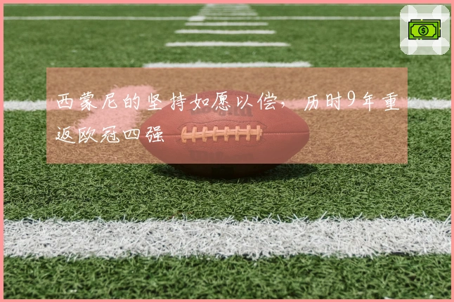 西蒙尼的坚持如愿以偿，历时9年重返欧冠四强