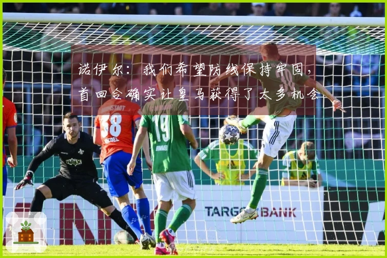 诺伊尔：我们希望防线保持牢固，首回合确实让皇马获得了太多机会