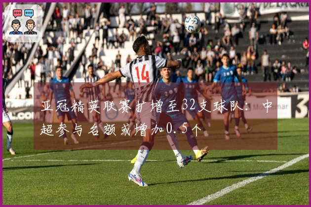 亚冠精英联赛扩增至32支球队：中超参与名额或增加0.5个