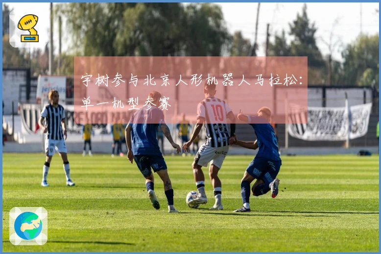 宇树参与北京人形机器人马拉松：单一机型参赛