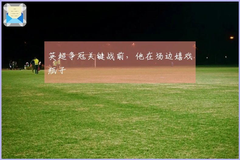 英超争冠关键战前，他在场边嬉戏瓶子