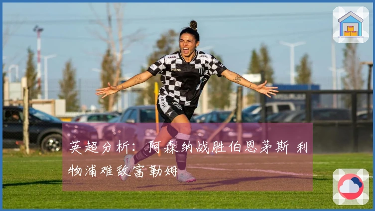 英超分析：阿森纳战胜伯恩茅斯 利物浦难敌富勒姆