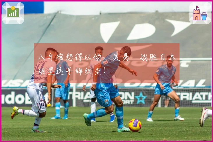 八年宿怨得以偿，吴易昺战胜日本明星选手锦织圭！