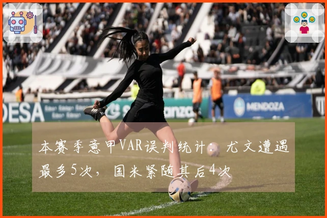 本赛季意甲VAR误判统计：尤文遭遇最多5次，国米紧随其后4次