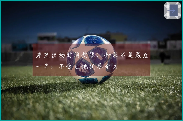 库里出场时间受限：如果不是最后一年，不会让他拼尽全力