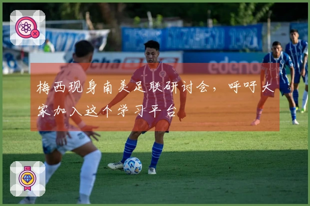 梅西现身南美足联研讨会，呼吁大家加入这个学习平台