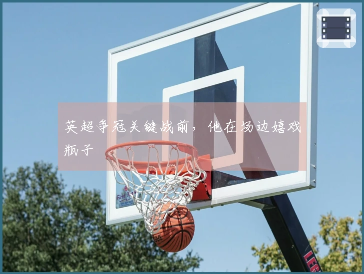 英超争冠关键战前，他在场边嬉戏瓶子