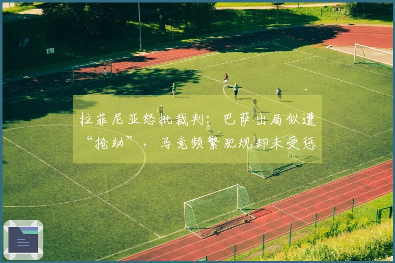 拉菲尼亚怒批裁判：巴萨出局似遭“抢劫”，马竞频繁犯规却未受惩罚