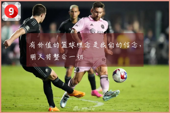 有价值的篮球理念是我们的信念，明天将整合一切
