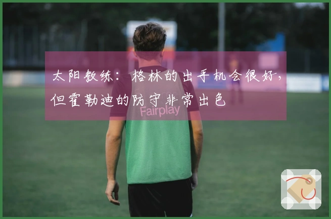 太阳教练：格林的出手机会很好，但霍勒迪的防守非常出色