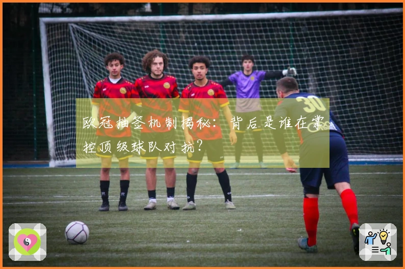 欧冠抽签机制揭秘：背后是谁在掌控顶级球队对抗？