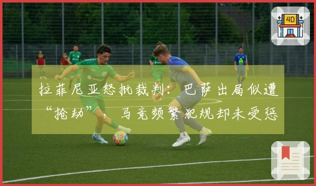 拉菲尼亚怒批裁判：巴萨出局似遭“抢劫”，马竞频繁犯规却未受惩罚