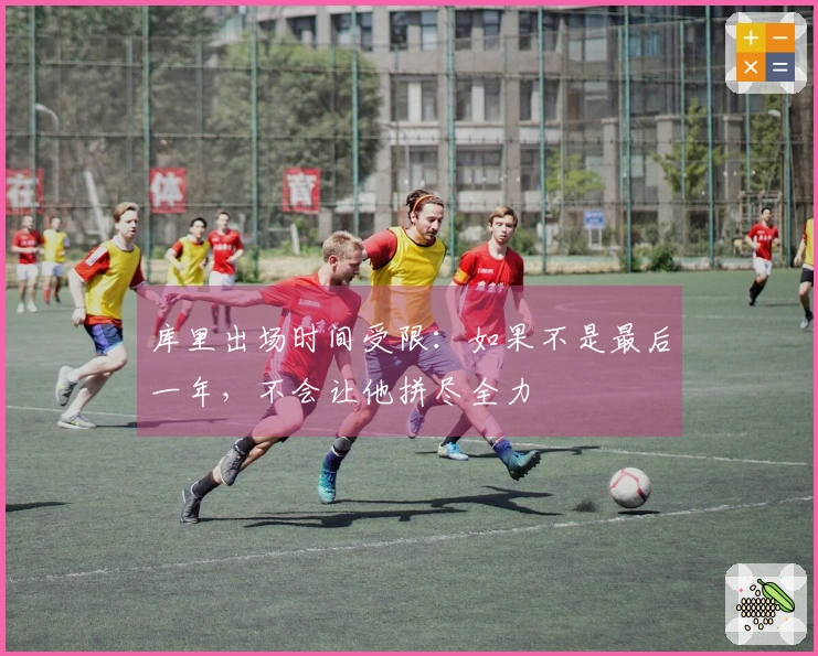 库里出场时间受限：如果不是最后一年，不会让他拼尽全力