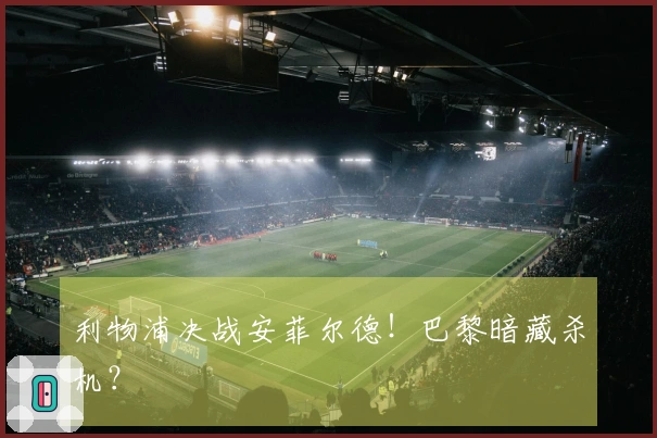 利物浦决战安菲尔德！巴黎暗藏杀机？