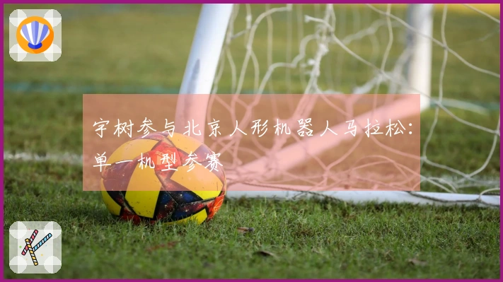 宇树参与北京人形机器人马拉松：单一机型参赛